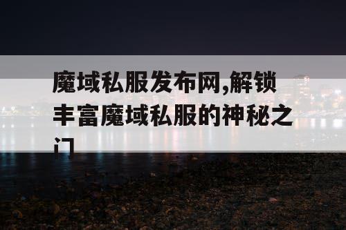 魔域私服发布网,解锁丰富魔域私服的神秘之门
