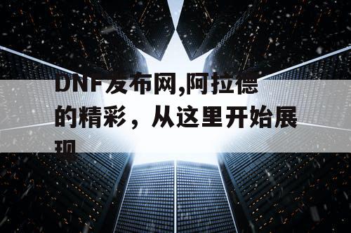 DNF发布网,阿拉德的精彩，从这里开始展现