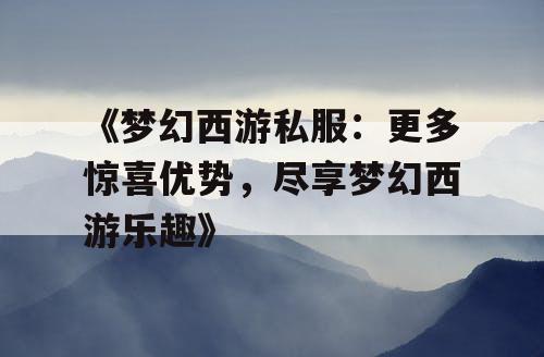 《梦幻西游私服:更多惊喜优势,尽享梦幻西游乐趣》 《梦幻西游私服:更多惊喜优势,尽享梦幻西游乐趣》
