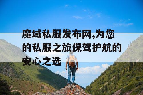 魔域私服发布网,为您的私服之旅保驾护航的安心之选
