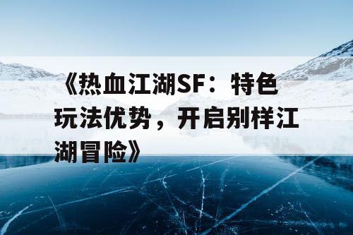 《热血江湖SF：特色玩法优势，开启别样江湖冒险》