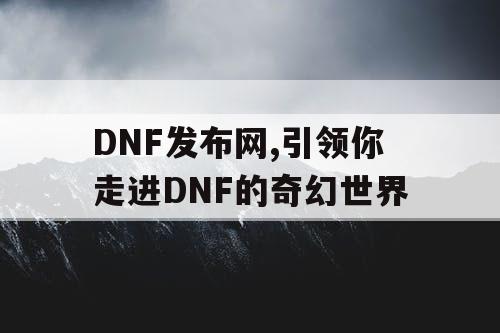 DNF发布网,引领你走进DNF的奇幻世界