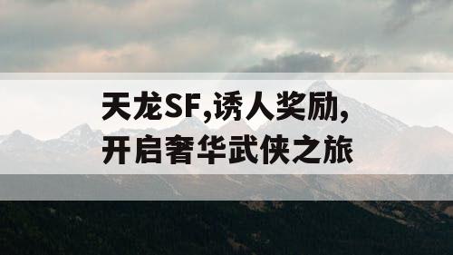 天龙SF,诱人奖励,开启奢华武侠之旅