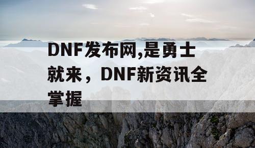 DNF发布网,是勇士就来，DNF新资讯全掌握
