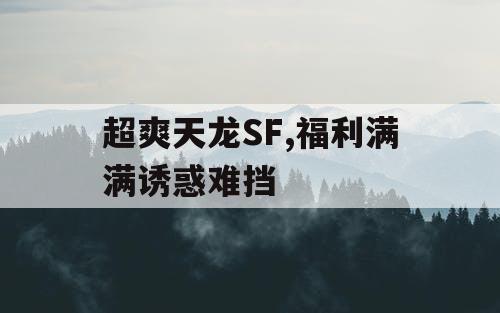 超爽天龙SF,福利满满诱惑难挡