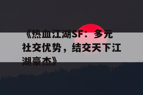 《热血江湖SF:多元社交优势,结交天下江湖豪杰》 《热血江湖SF:多元社交优势,结交天下江湖豪杰》