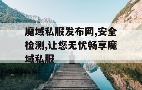 魔域私服发布网,安全检测,让您无忧畅享魔域私服