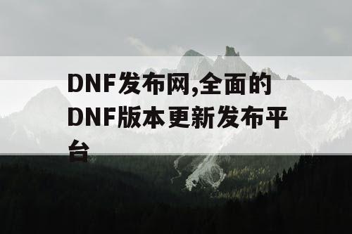 DNF发布网,全面的DNF版本更新发布平台