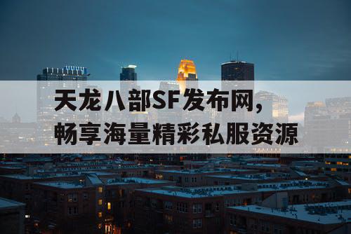 天龙八部SF发布网,畅享海量精彩私服资源