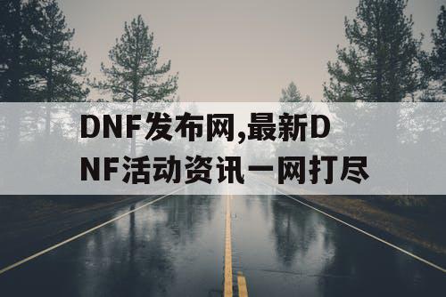 DNF发布网,最新DNF活动资讯一网打尽