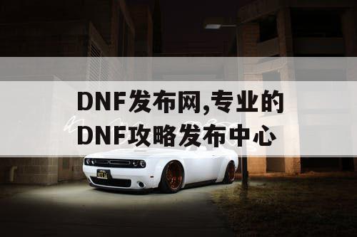 DNF发布网,专业的DNF攻略发布中心