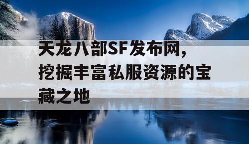 天龙八部SF发布网,挖掘丰富私服资源的宝藏之地