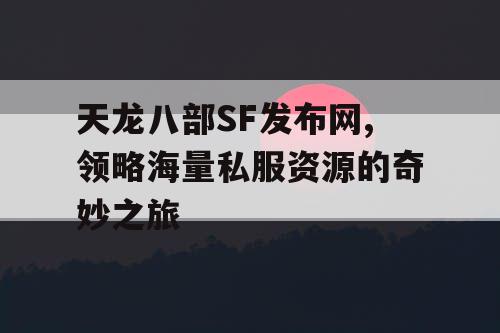 天龙八部SF发布网,领略海量私服资源的奇妙之旅