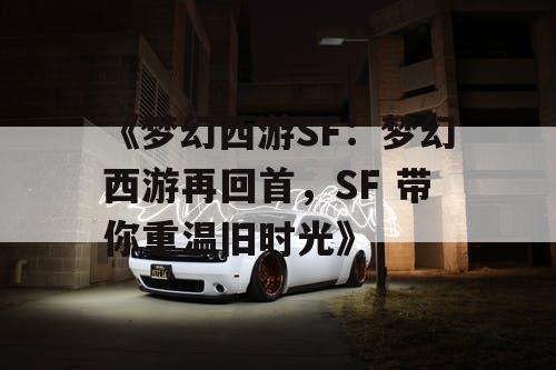 《梦幻西游SF：梦幻西游再回首，SF 带你重温旧时光》