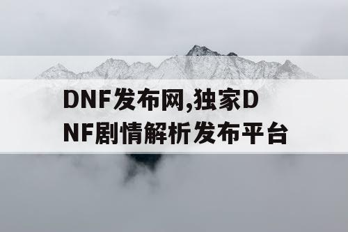 DNF发布网,独家DNF剧情解析发布平台