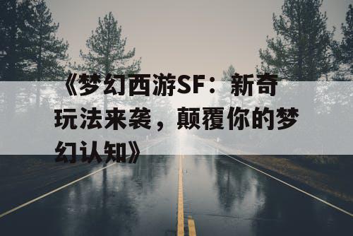 《梦幻西游SF：新奇玩法来袭，颠覆你的梦幻认知》