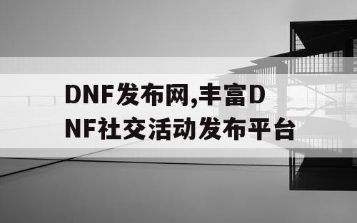 DNF发布网,丰富DNF社交活动发布平台