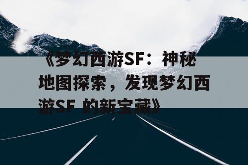 《梦幻西游SF：神秘地图探索，发现梦幻西游SF 的新宝藏》