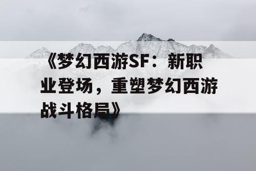 《梦幻西游SF：新职业登场，重塑梦幻西游战斗格局》