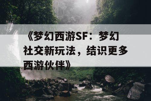 《梦幻西游SF:梦幻社交新玩法,结识更多西游伙伴》 《梦幻西游SF:梦幻社交新玩法,结识更多西游伙伴》