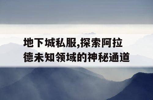 地下城私服,探索阿拉德未知领域的神秘通道 地下城私服,探索阿拉德未知领域的神秘通道