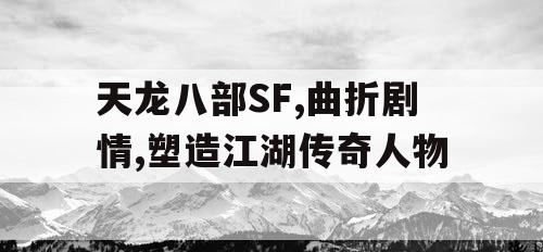 天龙八部SF,曲折剧情,塑造江湖传奇人物