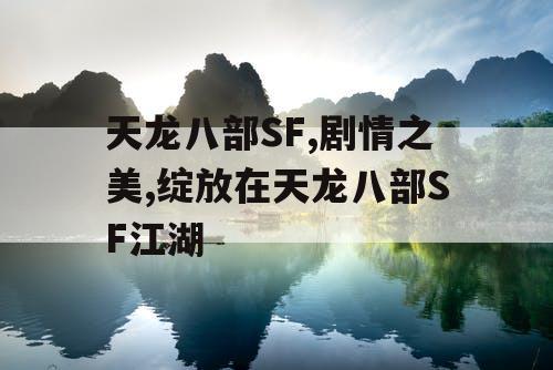 天龙八部SF,剧情之美,绽放在天龙八部SF江湖