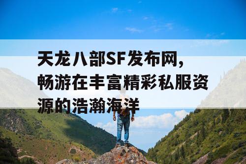 天龙八部SF发布网,畅游在丰富精彩私服资源的浩瀚海洋