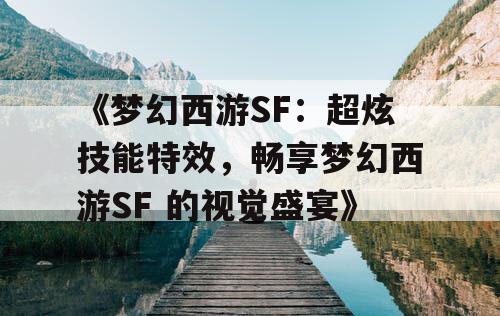 《梦幻西游SF：超炫技能特效，畅享梦幻西游SF 的视觉盛宴》