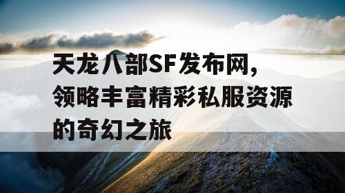天龙八部SF发布网,领略丰富精彩私服资源的奇幻之旅
