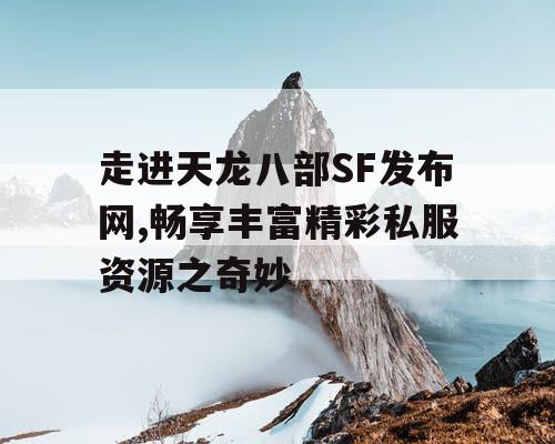 走进天龙八部SF发布网,畅享丰富精彩私服资源之奇妙
