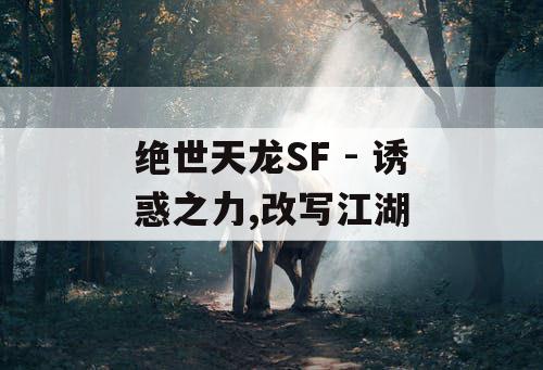 绝世天龙SF - 诱惑之力,改写江湖