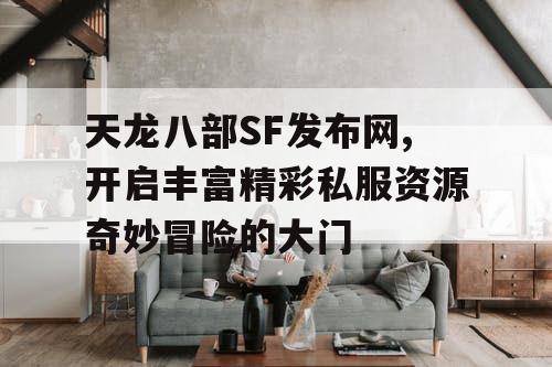 天龙八部SF发布网,开启丰富精彩私服资源奇妙冒险的大门 天龙八部SF发布网,开启丰富精彩私服资源奇妙冒险的大门