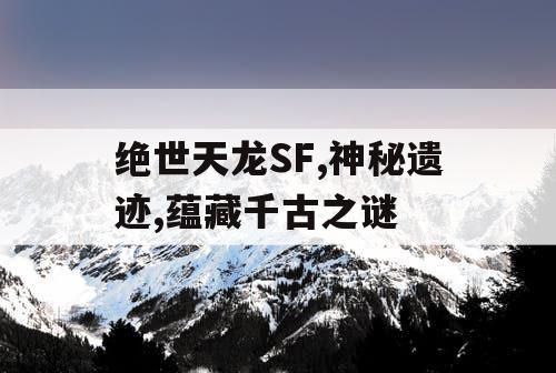 绝世天龙SF,神秘遗迹,蕴藏千古之谜