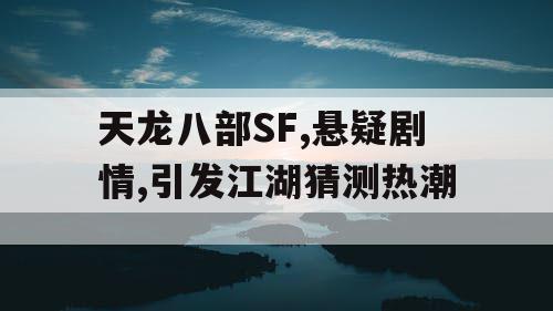 天龙八部SF,悬疑剧情,引发江湖猜测热潮