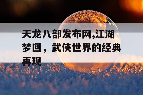 天龙八部发布网,江湖梦回，武侠世界的经典再现
