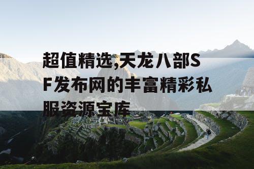 超值精选,天龙八部SF发布网的丰富精彩私服资源宝库