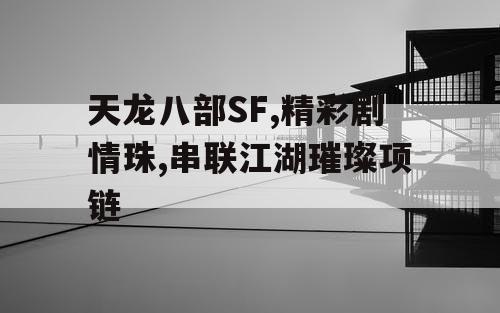 天龙八部SF,精彩剧情珠,串联江湖璀璨项链