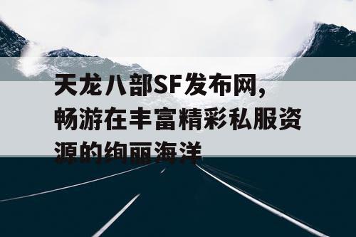 天龙八部SF发布网,畅游在丰富精彩私服资源的绚丽海洋 天龙八部SF发布网,畅游在丰富精彩私服资源的绚丽海洋