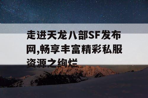 走进天龙八部SF发布网,畅享丰富精彩私服资源之绚烂