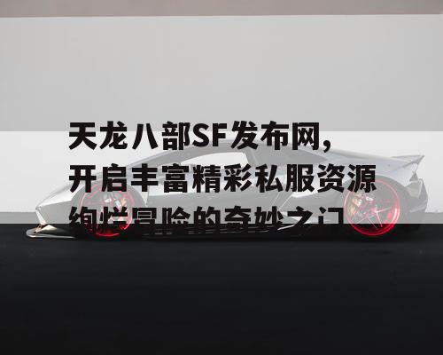 天龙八部SF发布网,开启丰富精彩私服资源绚烂冒险的奇妙之门