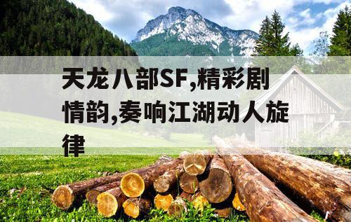 天龙八部SF,精彩剧情韵,奏响江湖动人旋律