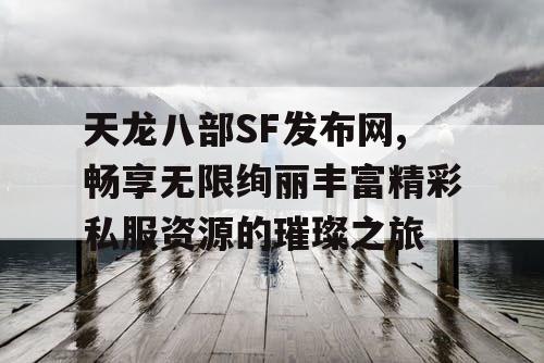 天龙八部SF发布网,畅享无限绚丽丰富精彩私服资源的璀璨之旅