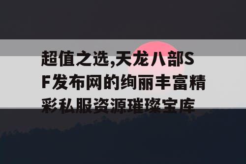 超值之选,天龙八部SF发布网的绚丽丰富精彩私服资源璀璨宝库
