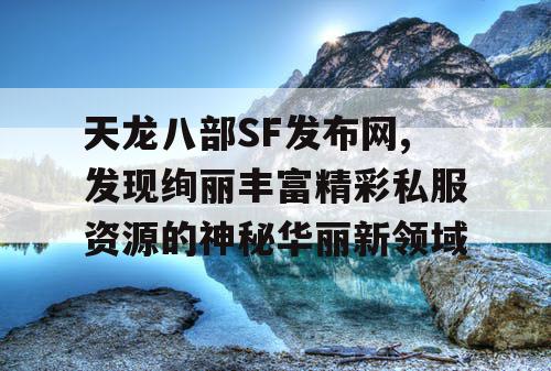 天龙八部SF发布网,发现绚丽丰富精彩私服资源的神秘华丽新领域