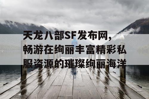 天龙八部SF发布网,畅游在绚丽丰富精彩私服资源的璀璨绚丽海洋