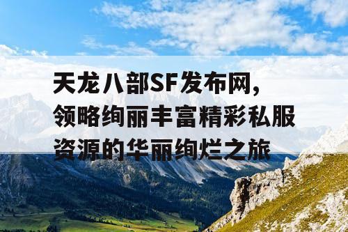 天龙八部SF发布网,领略绚丽丰富精彩私服资源的华丽绚烂之旅