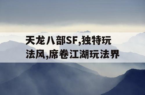 天龙八部SF,独特玩法风,席卷江湖玩法界