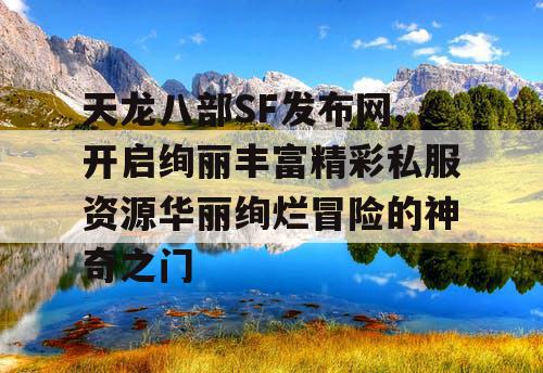天龙八部SF发布网,开启绚丽丰富精彩私服资源华丽绚烂冒险的神奇之门