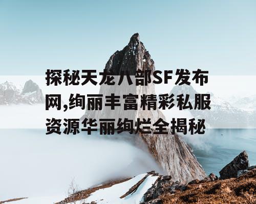 探秘天龙八部SF发布网,绚丽丰富精彩私服资源华丽绚烂全揭秘